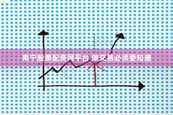 南宁股票配资网平台 做交易必须要知道