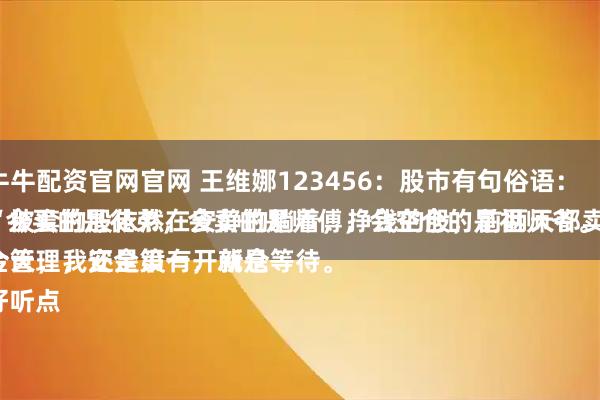 牛牛配资官网官网 王维娜123456：股市有句俗语：
“会买的是徒弟，会卖的是师傅，会空仓的是祖师爷。”
今天，我还是没有开新仓位，被套的股依然在安静的躺着，挣钱的股，前两天都卖了。
资金管理，安全第一，就是等待。
说好听点
