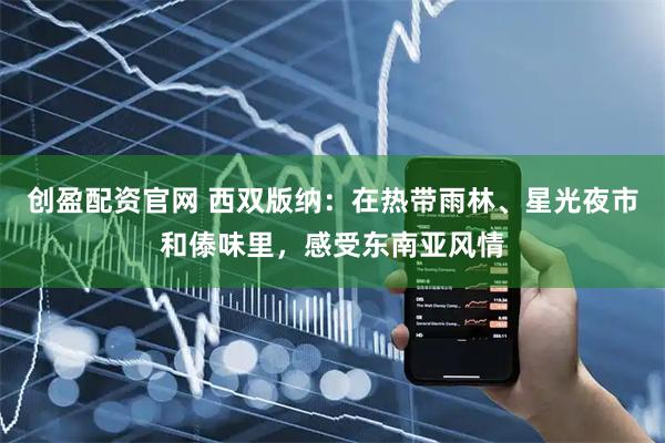 创盈配资官网 西双版纳：在热带雨林、星光夜市和傣味里，感受东南亚风情