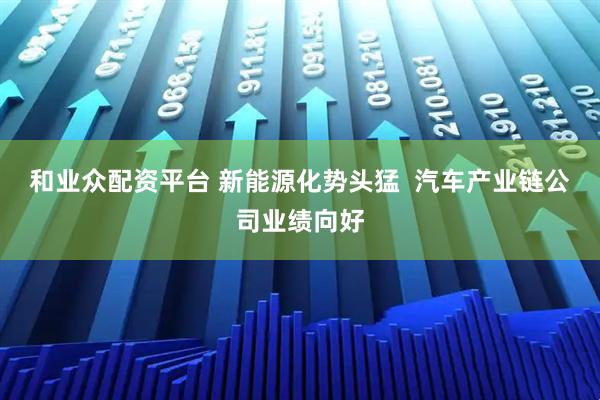 和业众配资平台 新能源化势头猛  汽车产业链公司业绩向好