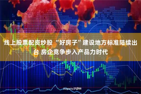 线上股票配资炒股 “好房子”建设地方标准陆续出台 房企竞争步入产品力时代