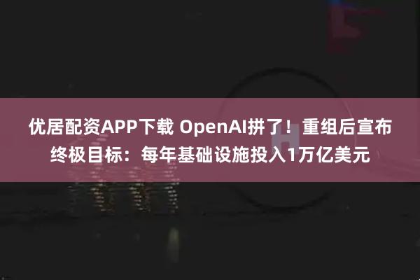 优居配资APP下载 OpenAI拼了！重组后宣布终极目标：每年基础设施投入1万亿美元