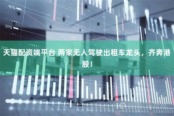 天猫配资端平台 两家无人驾驶出租车龙头，齐奔港股！