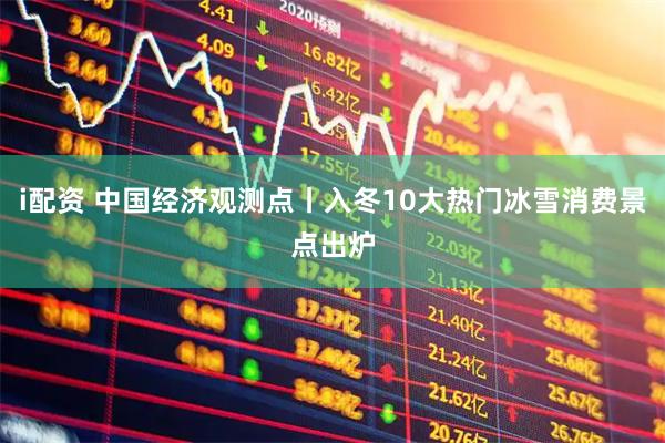 i配资 中国经济观测点丨入冬10大热门冰雪消费景点出炉
