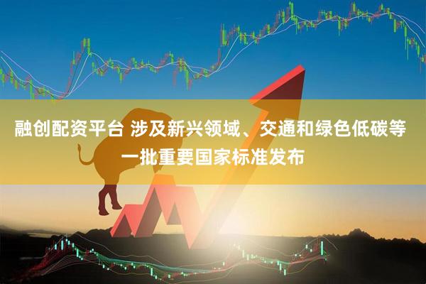 融创配资平台 涉及新兴领域、交通和绿色低碳等 一批重要国家标准发布