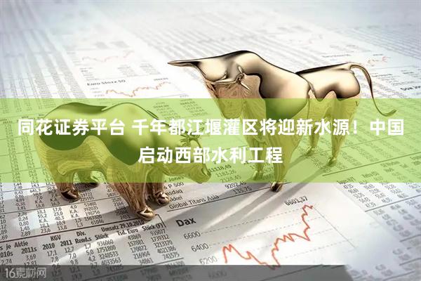 同花证券平台 千年都江堰灌区将迎新水源！中国启动西部水利工程