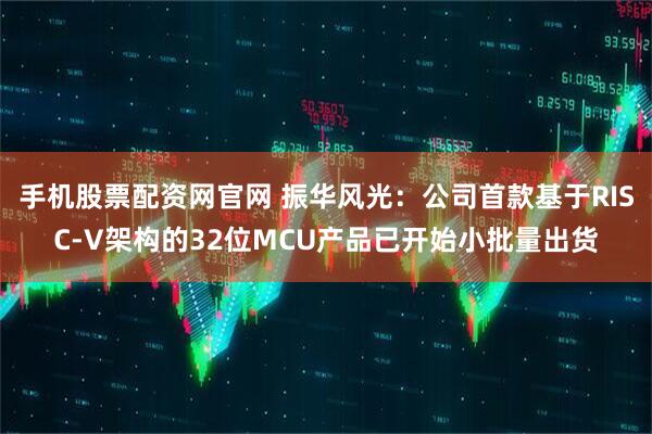手机股票配资网官网 振华风光：公司首款基于RISC-V架构的32位MCU产品已开始小批量出货