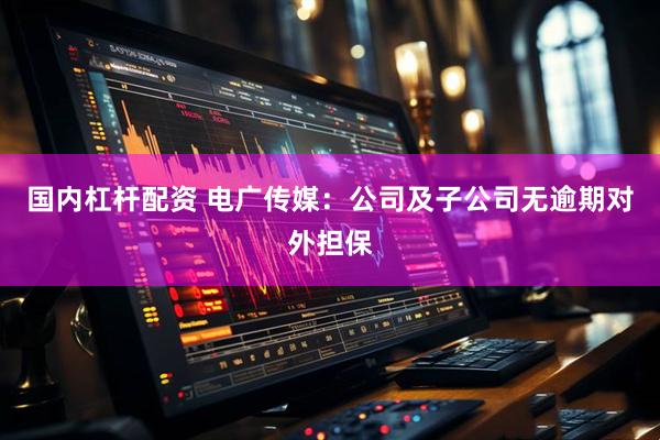 国内杠杆配资 电广传媒：公司及子公司无逾期对外担保