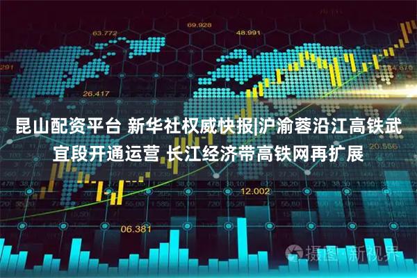昆山配资平台 新华社权威快报|沪渝蓉沿江高铁武宜段开通运营 长江经济带高铁网再扩展