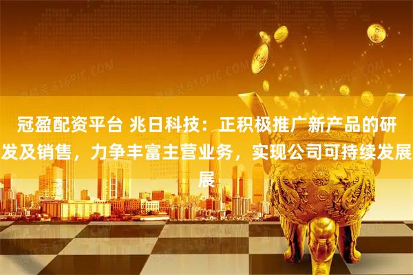 冠盈配资平台 兆日科技：正积极推广新产品的研发及销售，力争丰富主营业务，实现公司可持续发展