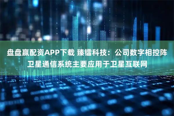 盘盘赢配资APP下载 臻镭科技：公司数字相控阵卫星通信系统主要应用于卫星互联网