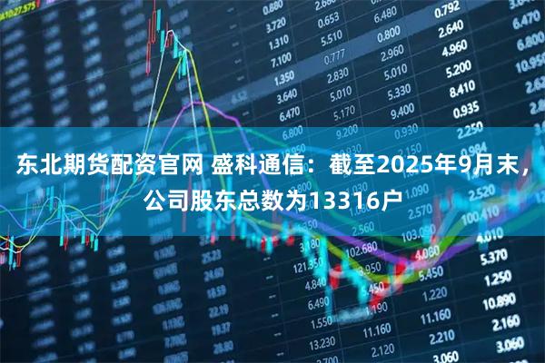 东北期货配资官网 盛科通信：截至2025年9月末，公司股东总数为13316户