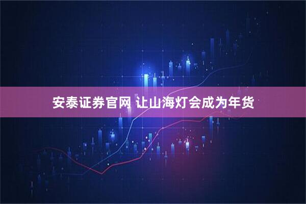 安泰证券官网 让山海灯会成为年货