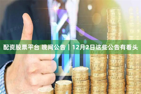 配资股票平台 晚间公告｜12月2日这些公告有看头