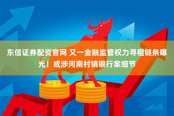 东信证券配资官网 又一金融监管权力寻租链条曝光！或涉河南村镇银行案细节