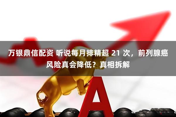 万银鼎信配资 听说每月排精超 21 次，前列腺癌风险真会降低？真相拆解