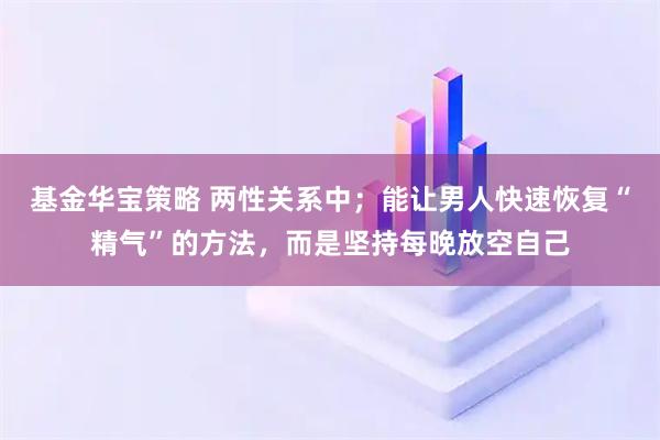 基金华宝策略 两性关系中；能让男人快速恢复“精气”的方法，而是坚持每晚放空自己