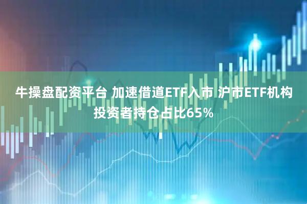 牛操盘配资平台 加速借道ETF入市 沪市ETF机构投资者持仓占比65%