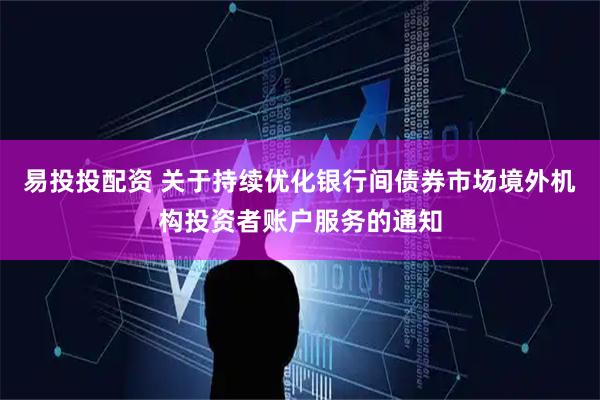 易投投配资 关于持续优化银行间债券市场境外机构投资者账户服务的通知
