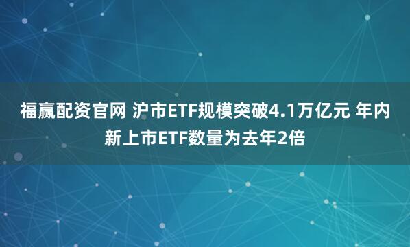 福赢配资官网 沪市ETF规模突破4.1万亿元 年内新上市ETF数量为去年2倍