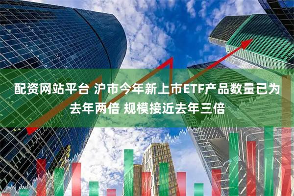 配资网站平台 沪市今年新上市ETF产品数量已为去年两倍 规模接近去年三倍