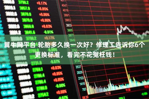翼牛网平台 轮胎多久换一次好？修理工告诉你6个更换标准，看完不花冤枉钱！