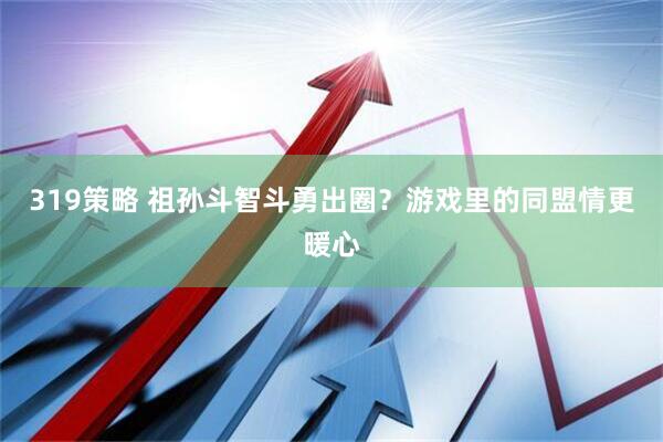 319策略 祖孙斗智斗勇出圈？游戏里的同盟情更暖心