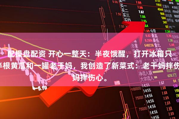 配操盘配资 开心一整天：半夜饿醒，打开冰箱只有半根黄瓜和一罐老干妈，我创造了新菜式：老干妈拌伤心。