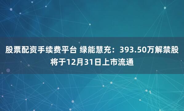 股票配资手续费平台 绿能慧充：393.50万解禁股将于12月31日上市流通