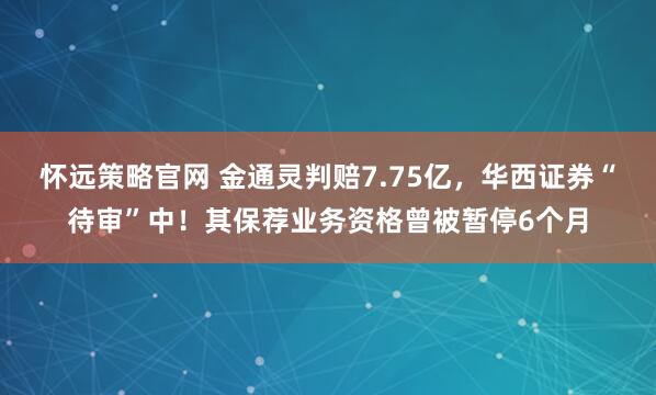 怀远策略官网 金通灵判赔7.75亿，华西证券“待审”中！其保荐业务资格曾被暂停6个月
