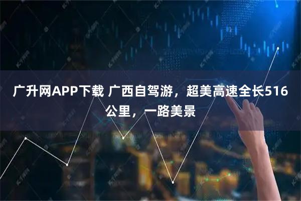 广升网APP下载 广西自驾游，超美高速全长516公里，一路美景
