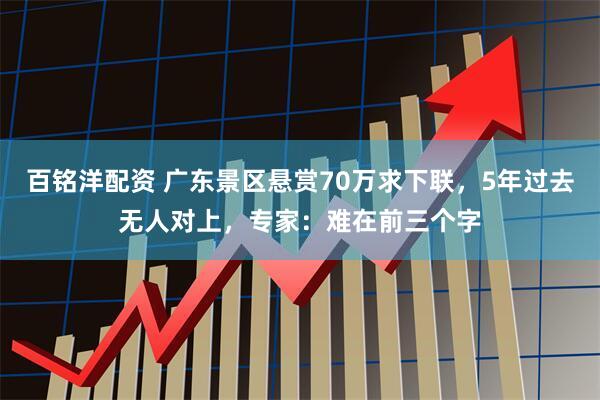 百铭洋配资 广东景区悬赏70万求下联，5年过去无人对上，专家：难在前三个字