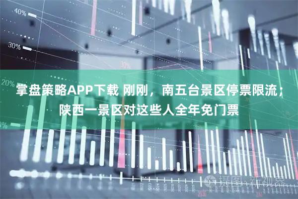 掌盘策略APP下载 刚刚，南五台景区停票限流；陕西一景区对这些人全年免门票