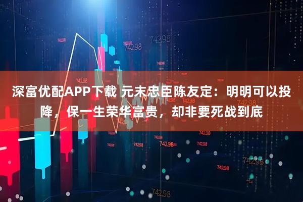 深富优配APP下载 元末忠臣陈友定：明明可以投降，保一生荣华富贵，却非要死战到底