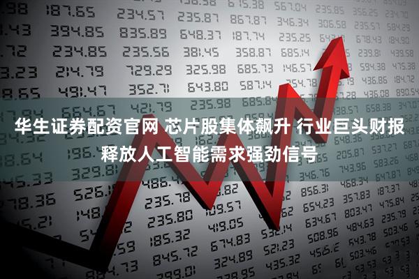 华生证券配资官网 芯片股集体飙升 行业巨头财报释放人工智能需求强劲信号