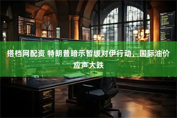 搭档网配资 特朗普暗示暂缓对伊行动，国际油价应声大跌
