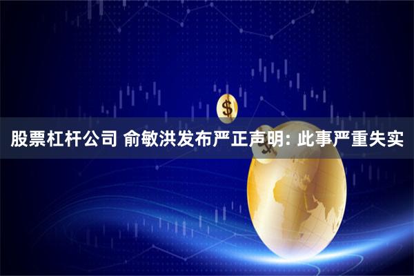 股票杠杆公司 俞敏洪发布严正声明: 此事严重失实