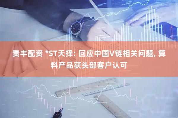 责丰配资 *ST天择: 回应中国V链相关问题, 算料产品获头部客户认可