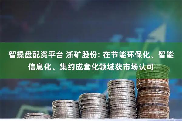 智操盘配资平台 浙矿股份: 在节能环保化、智能信息化、集约成套化领域获市场认可