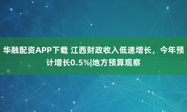 华融配资APP下载 江西财政收入低速增长，今年预计增长0.5%|地方预算观察