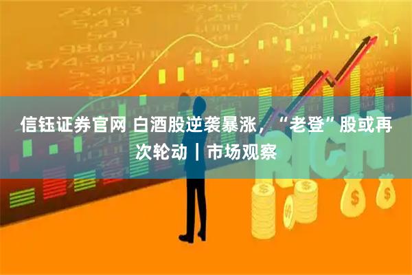 信钰证券官网 白酒股逆袭暴涨,“老登”股或再次轮动|市场观察