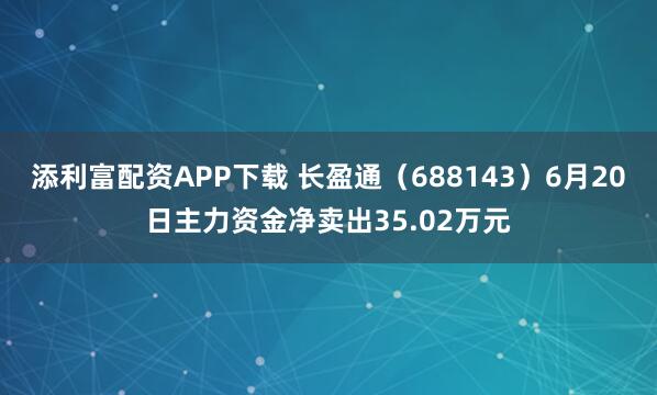添利富配资APP下载 长盈通（688143）6月20日主力资金净卖出35.02万元