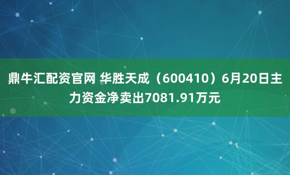 鼎牛汇配资官网 华胜天成(600410)6月20日主力资金净卖出7081.91万元