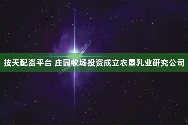 按天配资平台 庄园牧场投资成立农垦乳业研究公司