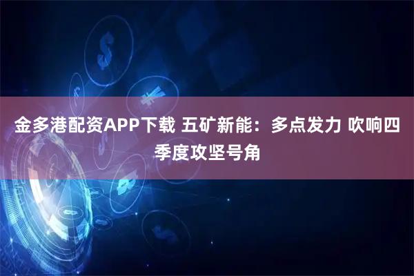 金多港配资APP下载 五矿新能：多点发力 吹响四季度攻坚号角