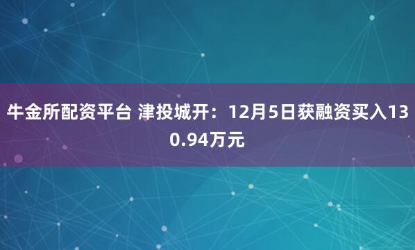 牛金所配资平台 津投城开：12月5日获融资买入130.94万元