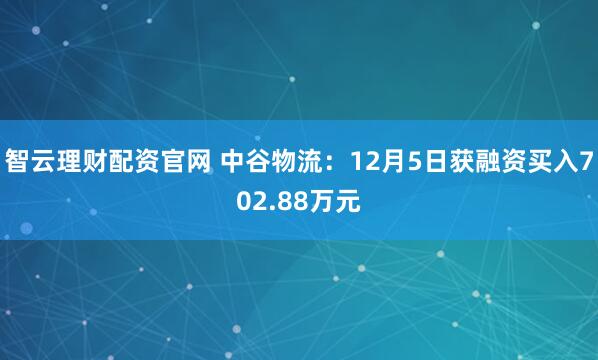 智云理财配资官网 中谷物流:12月5日获融资买入702.88万元
