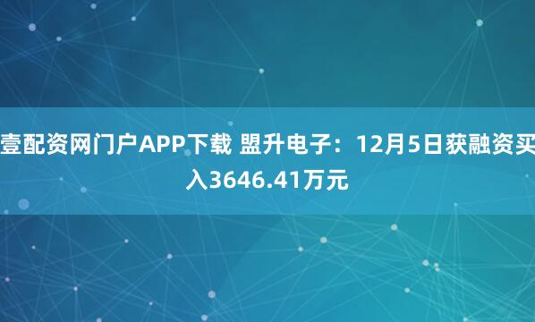 壹配资网门户APP下载 盟升电子：12月5日获融资买入3646.41万元