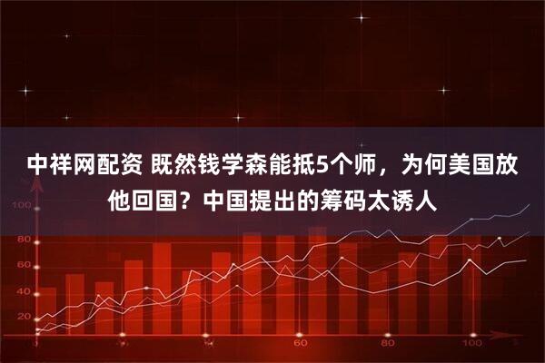 中祥网配资 既然钱学森能抵5个师，为何美国放他回国？中国提出的筹码太诱人