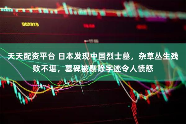 天天配资平台 日本发现中国烈士墓，杂草丛生残败不堪，墓碑被剔除字迹令人愤怒